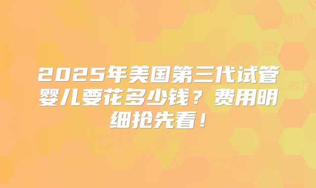 2025年美国第三代试管婴儿要花多少钱？费用明细抢先看！