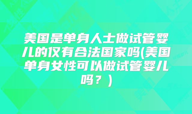 美国是单身人士做试管婴儿的仅有合法国家吗(美国单身女性可以做试管婴儿吗？)