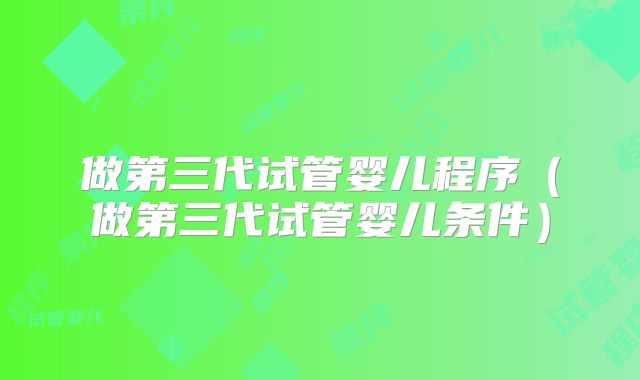 做第三代试管婴儿程序（做第三代试管婴儿条件）