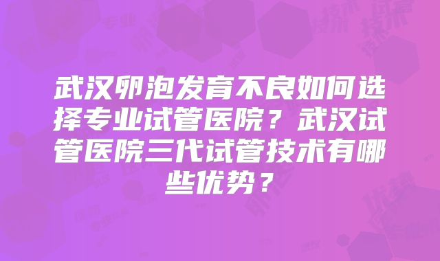 武汉卵泡发育不良如何选择专业试管医院？武汉试管医院三代试管技术有哪些优势？