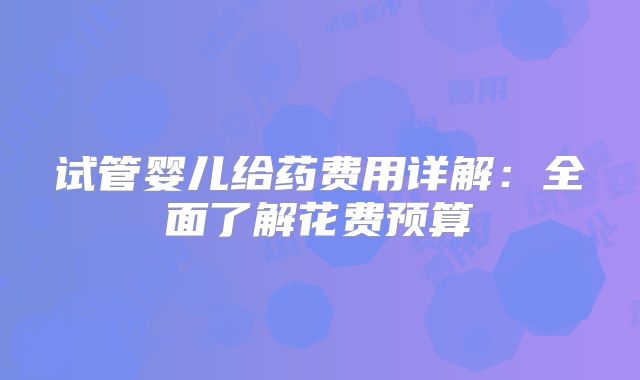 试管婴儿给药费用详解:全面了解花费预算