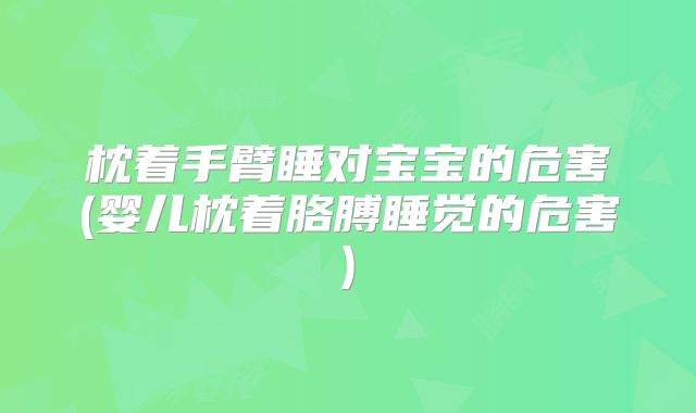 枕着手臂睡对宝宝的危害(婴儿枕着胳膊睡觉的危害)