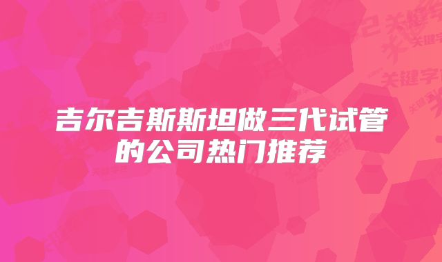 吉尔吉斯斯坦做三代试管的公司热门推荐