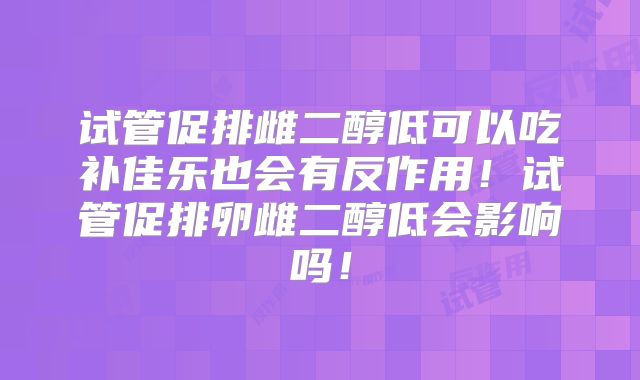 试管促排雌二醇低可以吃补佳乐也会有反作用！试管促排卵雌二醇低会影响吗！