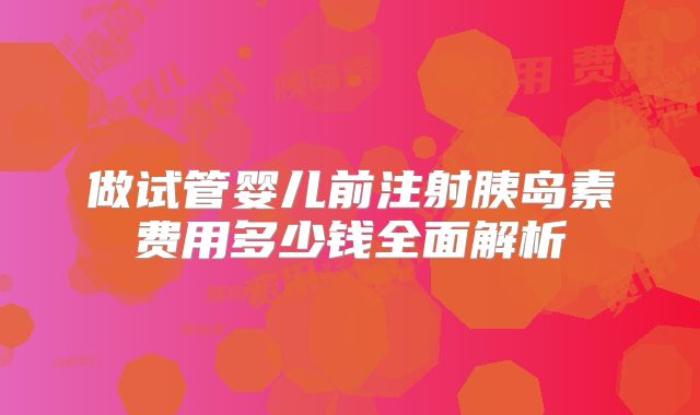 做试管婴儿前注射胰岛素费用多少钱全面解析