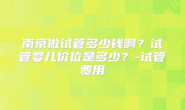南京做试管多少钱啊？试管婴儿价位是多少？-试管费用