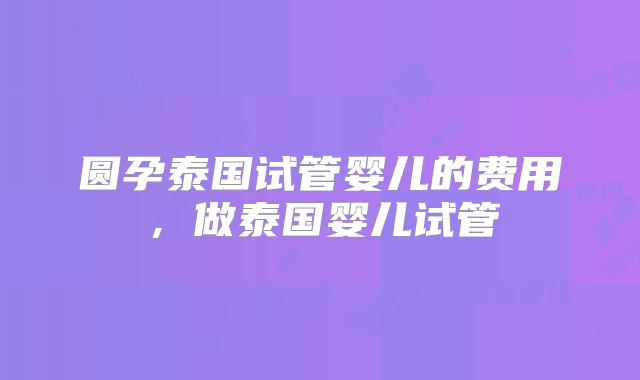 圆孕泰国试管婴儿的费用,做泰国婴儿试管
