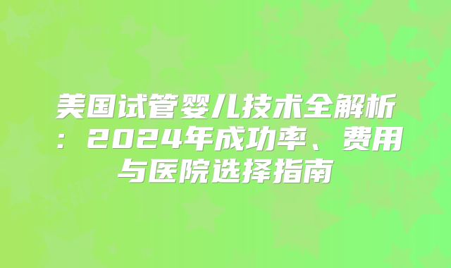 美国试管婴儿技术全解析：2024年成功率、费用与医院选择指南