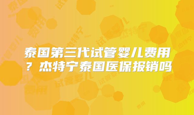 泰国第三代试管婴儿费用？杰特宁泰国医保报销吗