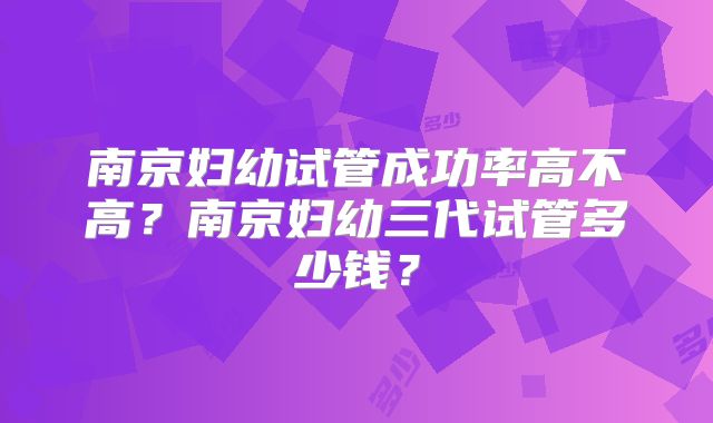 南京妇幼试管成功率高不高？南京妇幼三代试管多少钱？