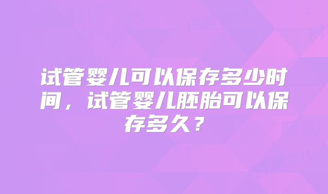 试管婴儿可以保存多少时间，试管婴儿胚胎可以保存多久？