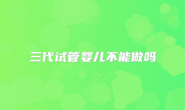 三代试管婴儿不能做吗