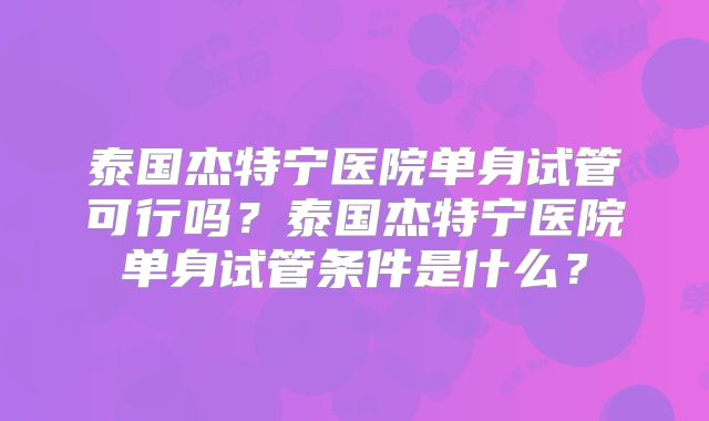 泰国杰特宁医院单身试管可行吗?泰国杰特宁医院单身试管条件是什么?