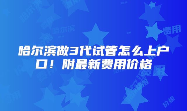 哈尔滨做3代试管怎么上户口!附最新费用价格