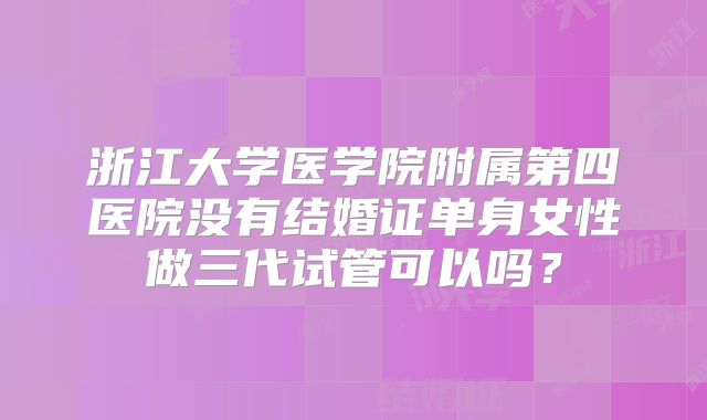 浙江大学医学院附属第四医院没有结婚证单身女性做三代试管可以吗?