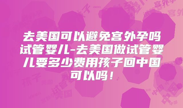 去美国可以避免宫外孕吗试管婴儿-去美国做试管婴儿要多少费用孩子回中国可以吗！