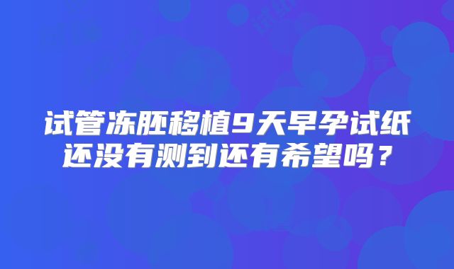 试管冻胚移植9天早孕试纸还没有测到还有希望吗？