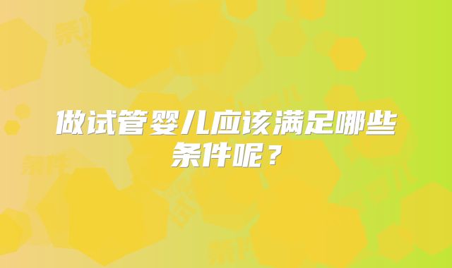 做试管婴儿应该满足哪些条件呢？