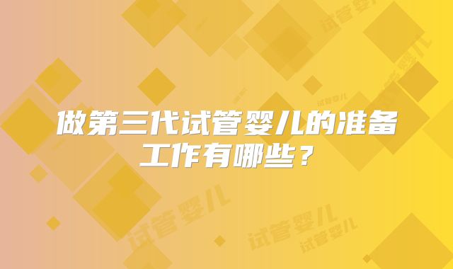 做第三代试管婴儿的准备工作有哪些?
