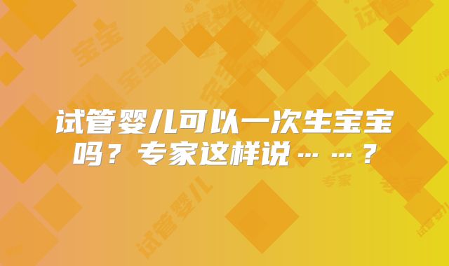 试管婴儿可以一次生宝宝吗?专家这样说……?