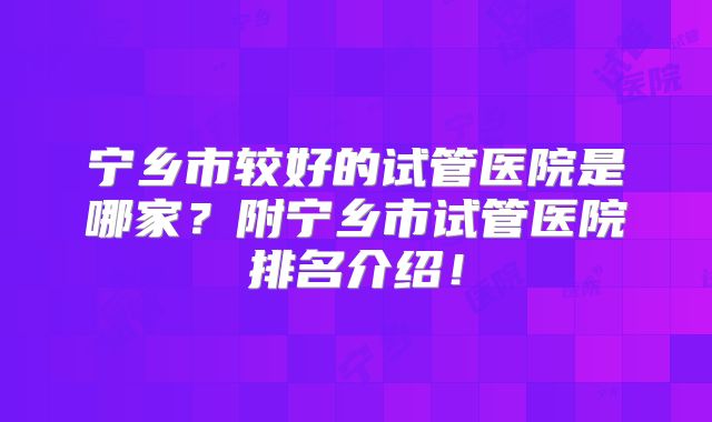 宁乡市较好的试管医院是哪家?附宁乡市试管医院排名介绍!