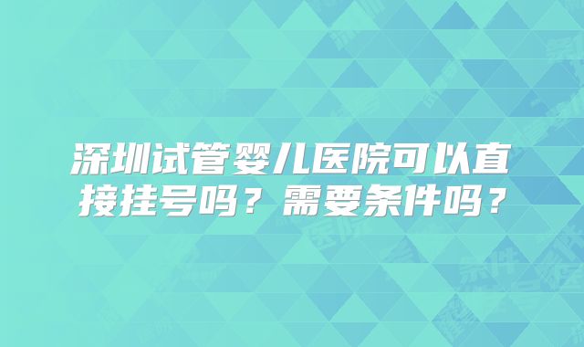 深圳试管婴儿医院可以直接挂号吗？需要条件吗？