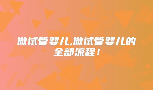 做试管婴儿,做试管婴儿的全部流程!