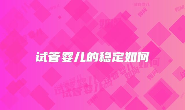 试管婴儿的稳定如何