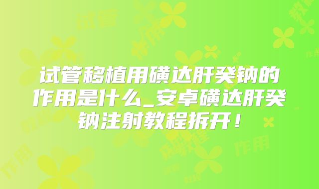 试管移植用磺达肝癸钠的作用是什么_安卓磺达肝癸钠注射教程拆开！