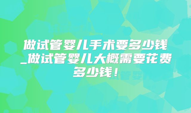 做试管婴儿手术要多少钱_做试管婴儿大概需要花费多少钱！