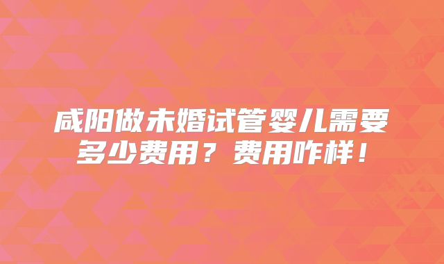 咸阳做未婚试管婴儿需要多少费用？费用咋样！