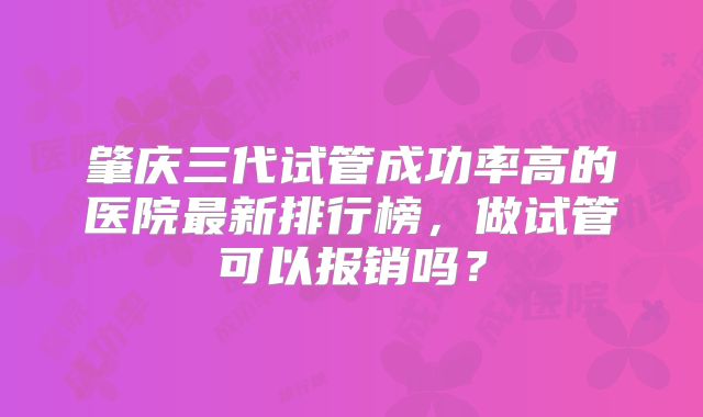 肇庆三代试管成功率高的医院最新排行榜，做试管可以报销吗？