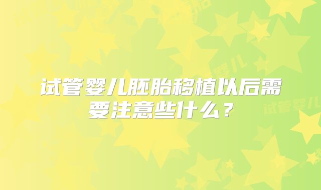 试管婴儿胚胎移植以后需要注意些什么？
