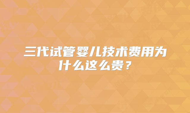 三代试管婴儿技术费用为什么这么贵?
