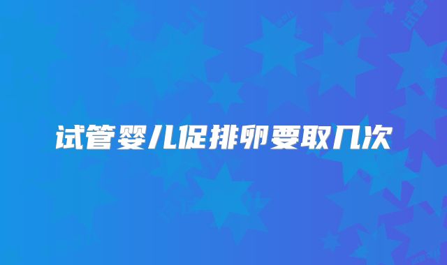 试管婴儿促排卵要取几次