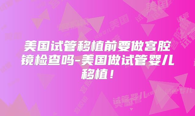美国试管移植前要做宫腔镜检查吗-美国做试管婴儿移植！