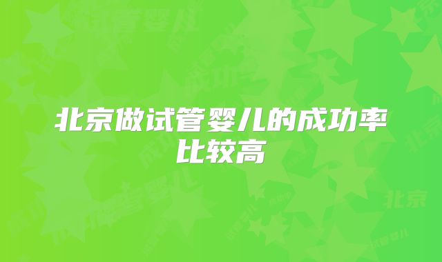 北京做试管婴儿的成功率比较高