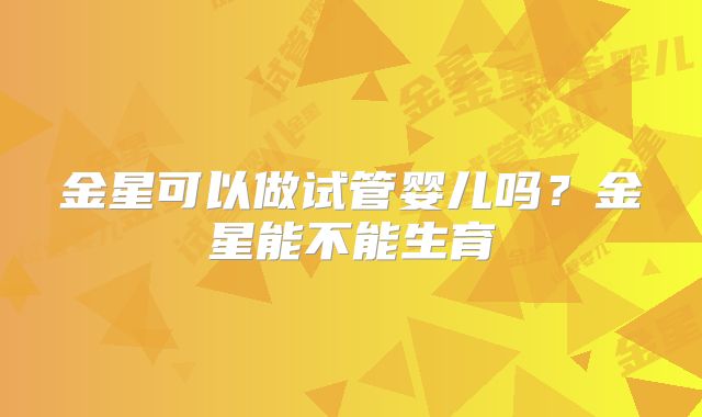 金星可以做试管婴儿吗？金星能不能生育