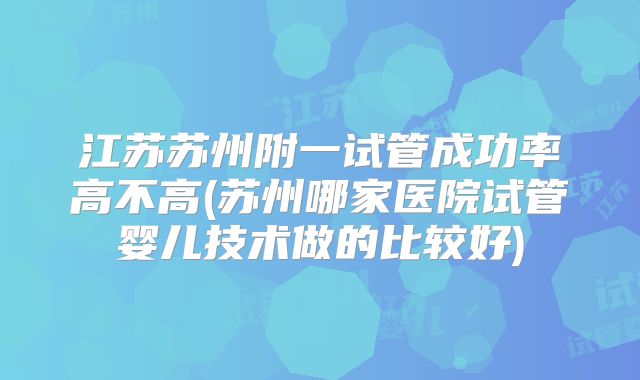 江苏苏州附一试管成功率高不高(苏州哪家医院试管婴儿技术做的比较好)