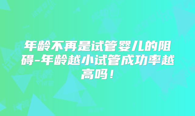 年龄不再是试管婴儿的阻碍-年龄越小试管成功率越高吗！
