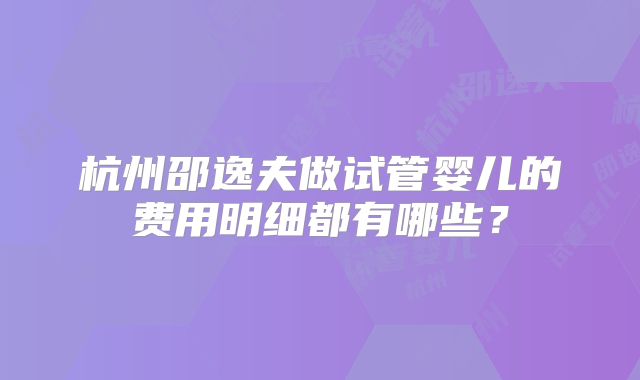 杭州邵逸夫做试管婴儿的费用明细都有哪些？