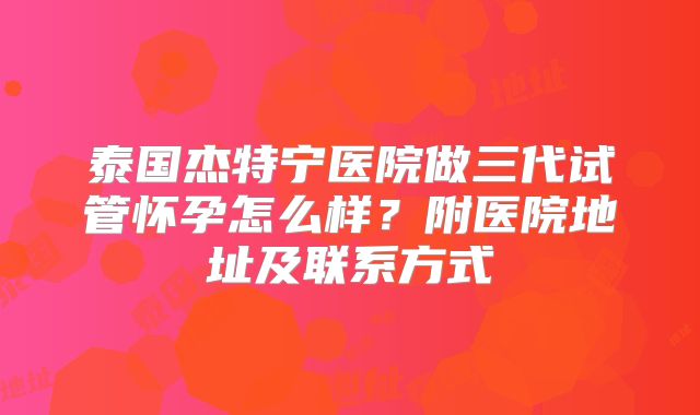 泰国杰特宁医院做三代试管怀孕怎么样?附医院地址及联系方式