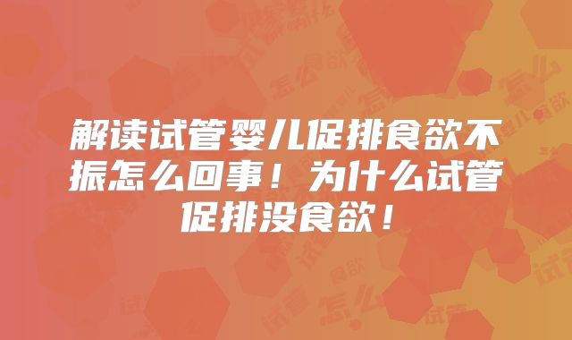 解读试管婴儿促排食欲不振怎么回事！为什么试管促排没食欲！