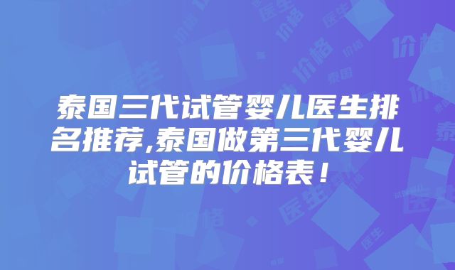 泰国三代试管婴儿医生排名推荐,泰国做第三代婴儿试管的价格表！