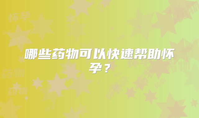 哪些药物可以快速帮助怀孕？