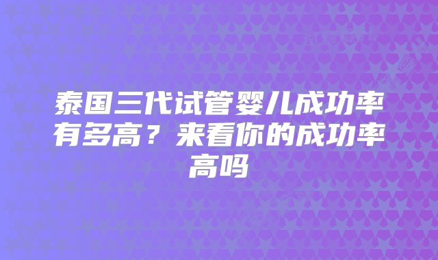泰国三代试管婴儿成功率有多高？来看你的成功率高吗