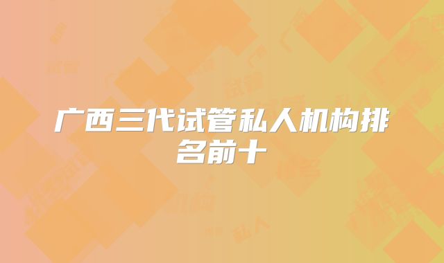 广西三代试管私人机构排名前十
