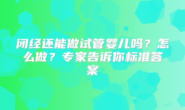 闭经还能做试管婴儿吗？怎么做？专家告诉你标准答案