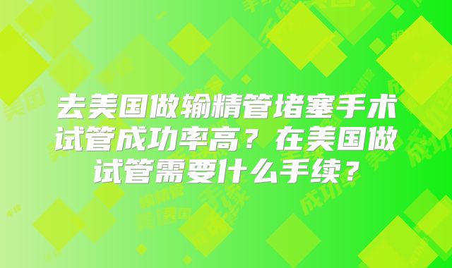 去美国做输精管堵塞手术试管成功率高？在美国做试管需要什么手续？