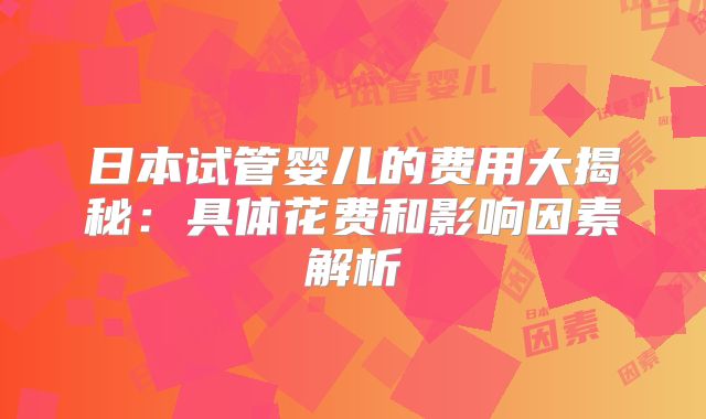 日本试管婴儿的费用大揭秘：具体花费和影响因素解析